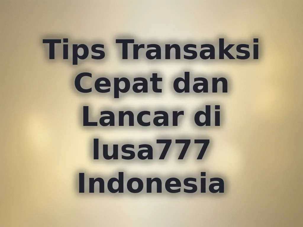 Tips Transaksi Cepat dan Lancar di lusa777 Indonesia