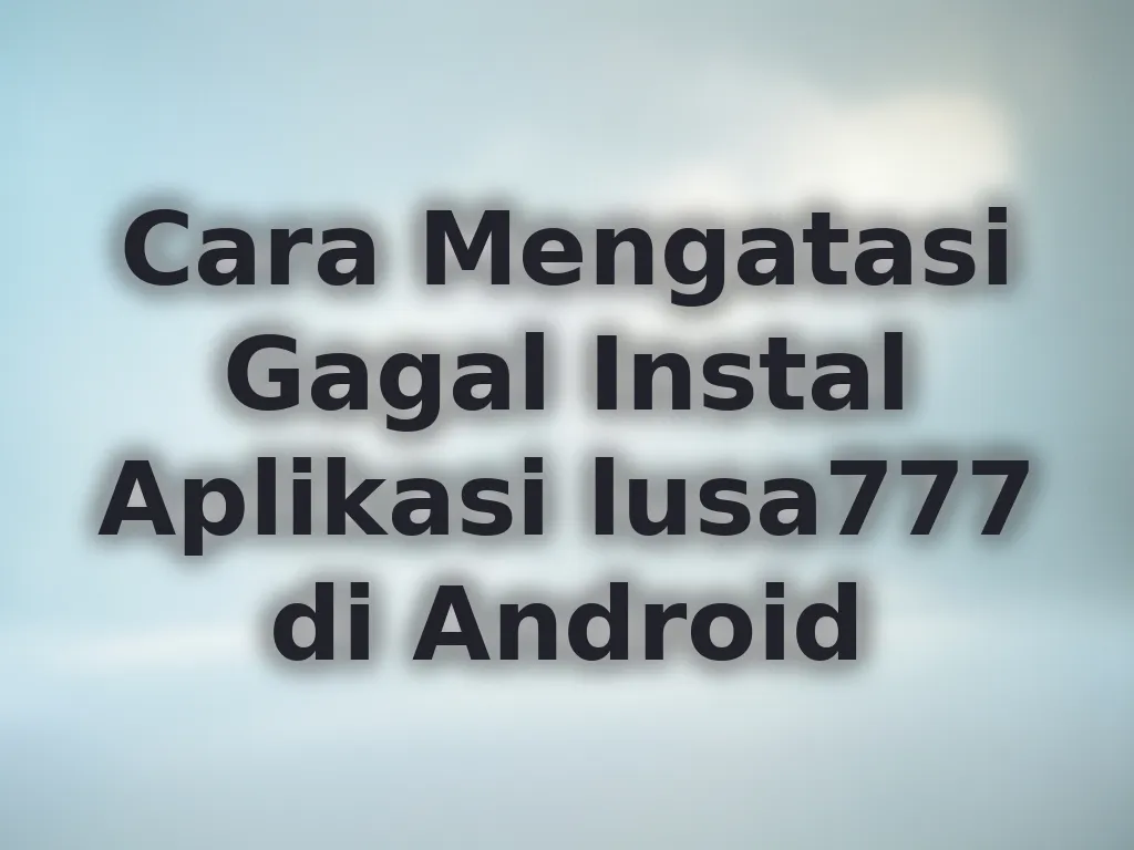 Cara Mengatasi Gagal Instal Aplikasi lusa777 di Android